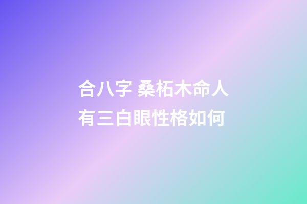 合八字 桑柘木命人有三白眼性格如何